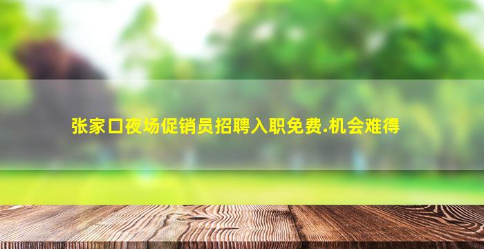 张家口夜场促销员招聘入职免费.机会难得
